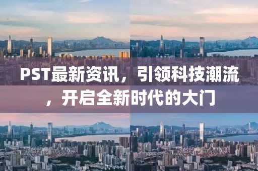 PST最新资讯，引领科技潮流，开启全新时代的大门