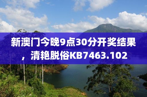 新澳门今晚9点30分开奖结果，清艳脱俗KB7463.102