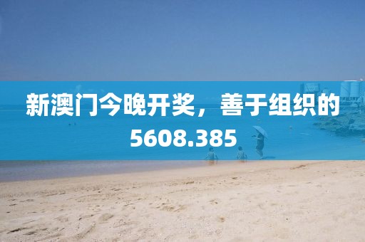 新澳门今晚开奖，善于组织的5608.385