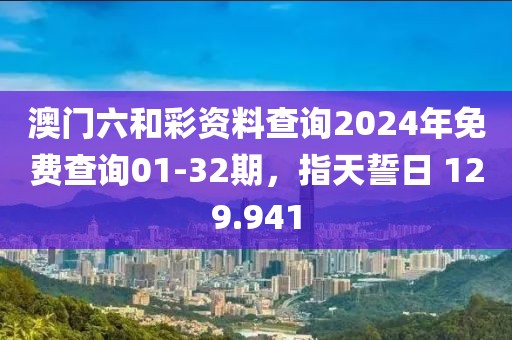 澳门六和彩资料查询2024年免费查询01-32期，指天誓日 129.941