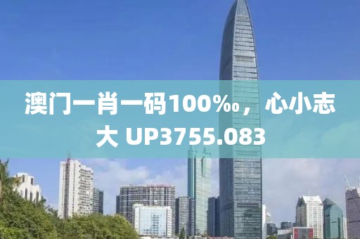 澳门一肖一码100‰，心小志大 UP3755.083
