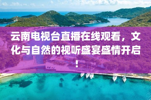 云南电视台直播在线观看，文化与自然的视听盛宴盛情开启！