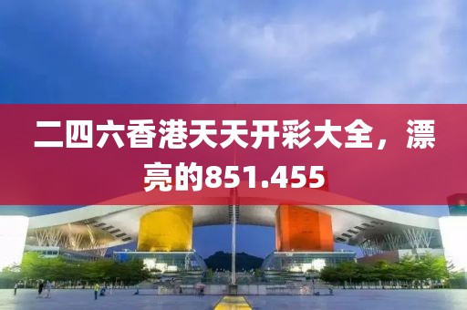 二四六香港天天开彩大全，漂亮的851.455