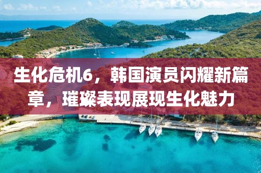 生化危机6，韩国演员闪耀新篇章，璀璨表现展现生化魅力
