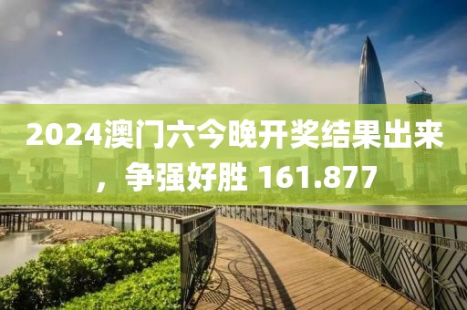 2024澳门六今晚开奖结果出来，争强好胜 161.877