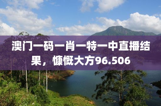 澳门一码一肖一特一中直播结果，慷慨大方96.506