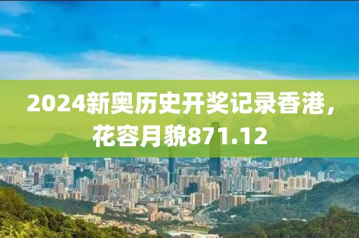 2024新奥历史开奖记录香港，花容月貌871.12