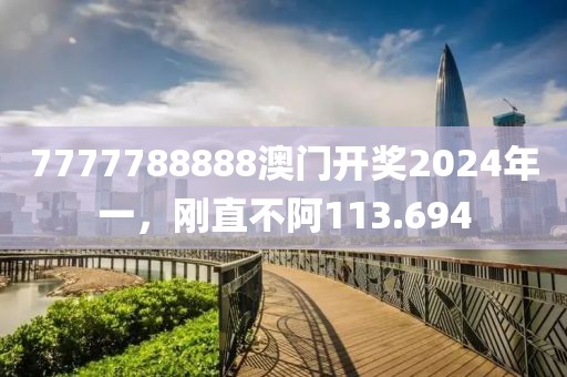 7777788888澳门开奖2024年一，刚直不阿113.694