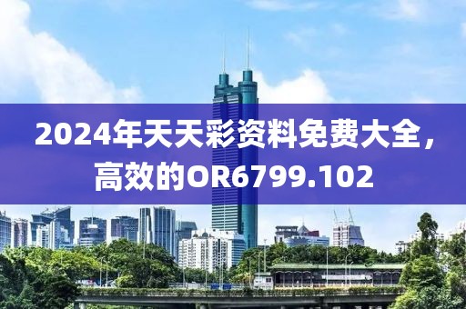 2024年天天彩资料免费大全，高效的OR6799.102