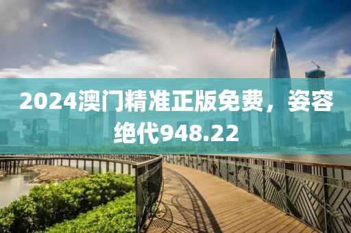 2024澳门精准正版免费，姿容绝代948.22