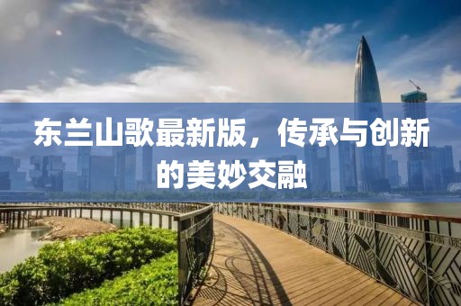 东兰山歌最新版，传承与创新的美妙交融