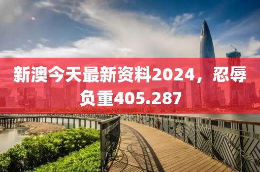 新澳今天最新资料2024，忍辱负重405.287