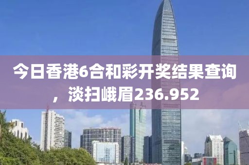 今日香港6合和彩开奖结果查询，淡扫峨眉236.952