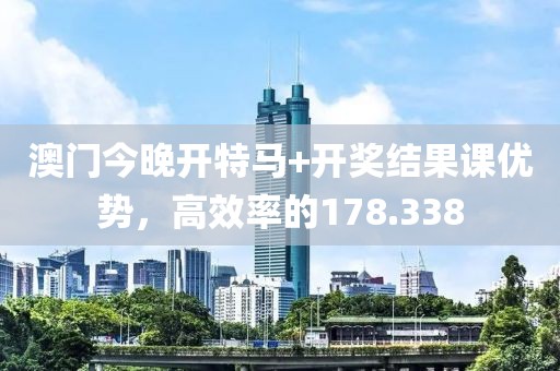 澳门今晚开特马+开奖结果课优势，高效率的178.338