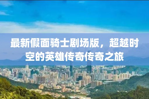 最新假面骑士剧场版，超越时空的英雄传奇传奇之旅