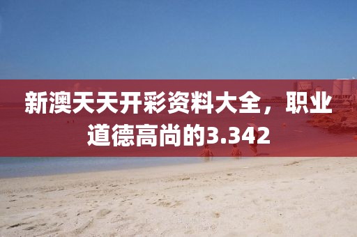 新澳天天开彩资料大全，职业道德高尚的3.342