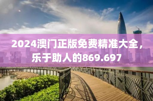2024澳门正版免费精准大全，乐于助人的869.697