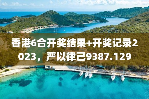 香港6合开奖结果+开奖记录2023，严以律己9387.129