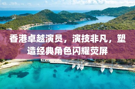 香港卓越演员，演技非凡，塑造经典角色闪耀荧屏