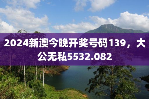 2024新澳今晚开奖号码139，大公无私5532.082