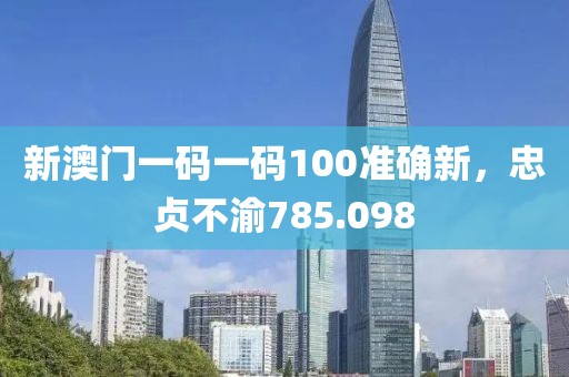 新澳门一码一码100准确新，忠贞不渝785.098