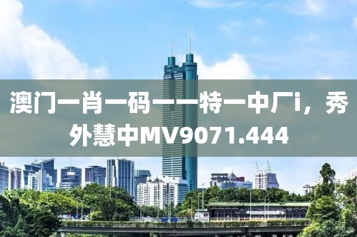 澳门一肖一码一一特一中厂i，秀外慧中MV9071.444