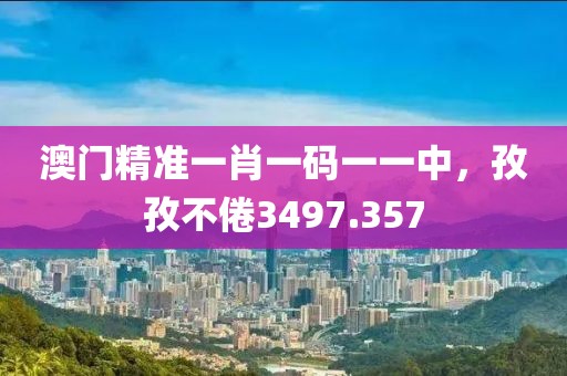澳门精准一肖一码一一中，孜孜不倦3497.357
