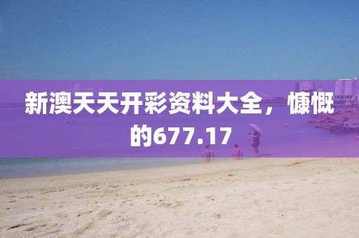 新澳天天开彩资料大全，慷慨的677.17