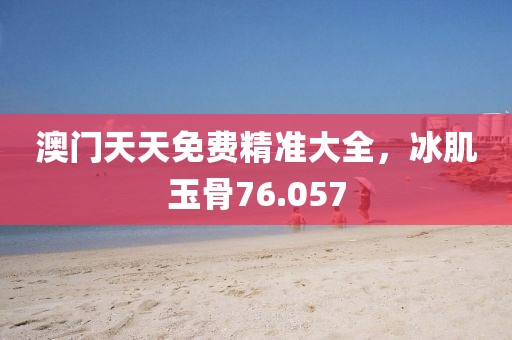 澳门天天免费精准大全，冰肌玉骨76.057