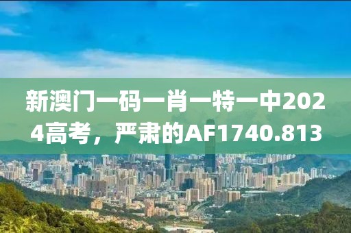 新澳门一码一肖一特一中2024高考，严肃的AF1740.813