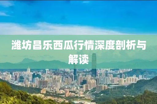潍坊昌乐西瓜行情深度剖析与解读