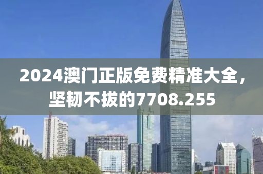 2024澳门正版免费精准大全，坚韧不拔的7708.255