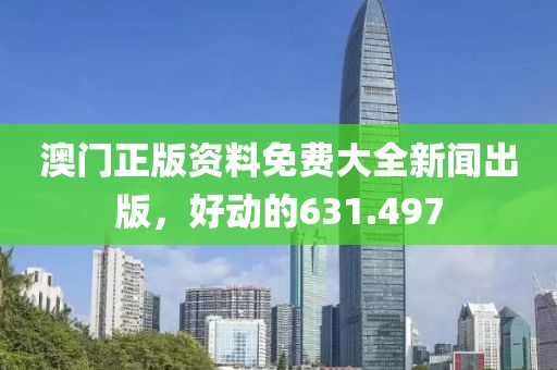 澳门正版资料免费大全新闻出版，好动的631.497