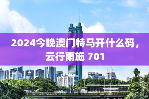 2024今晚澳门特马开什么码，云行雨施 701