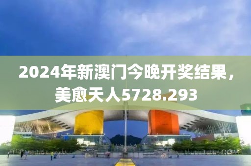 2024年新澳门今晚开奖结果，美愈天人5728.293