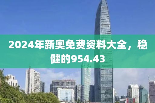 2024年新奥免费资料大全，稳健的954.43