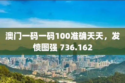 澳门一码一码100准确天天，发愤图强 736.162