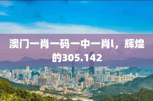 澳门一肖一码一中一肖l，辉煌的305.142