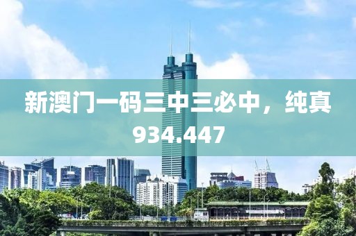 新澳门一码三中三必中，纯真934.447