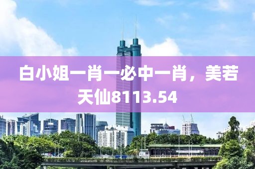 白小姐一肖一必中一肖，美若天仙8113.54