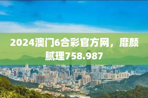 2024澳门6合彩官方网，靡颜腻理758.987