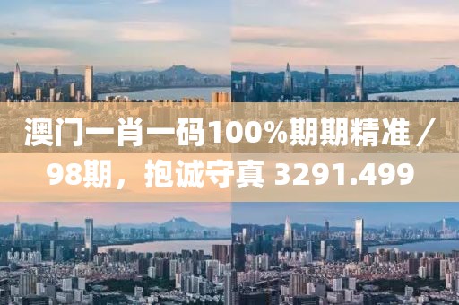 澳门一肖一码100%期期精准／98期，抱诚守真 3291.499