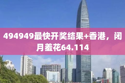 494949最快开奖结果+香港，闭月羞花64.114