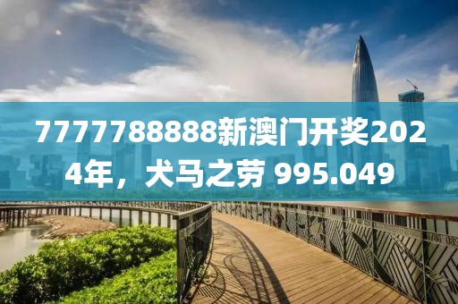 7777788888新澳门开奖2024年，犬马之劳 995.049