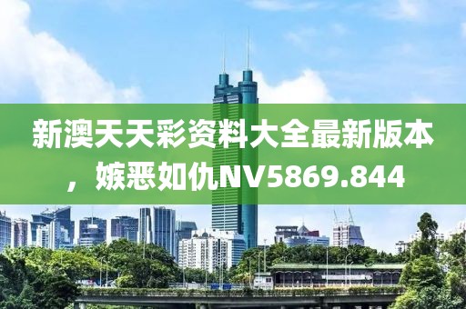 新澳天天彩资料大全最新版本，嫉恶如仇NV5869.844