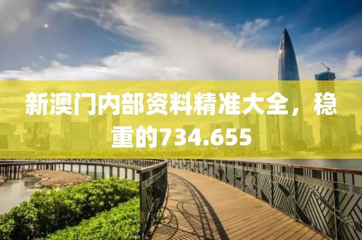 新澳门内部资料精准大全，稳重的734.655