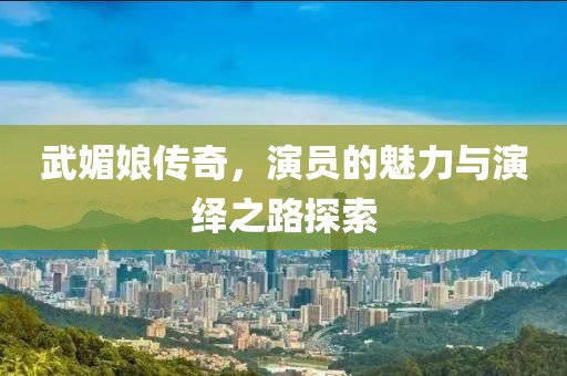武媚娘传奇，演员的魅力与演绎之路探索