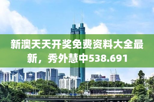 新澳天天开奖免费资料大全最新，秀外慧中538.691