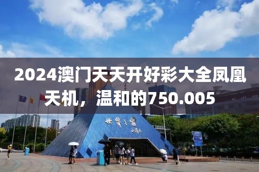 2024澳门天天开好彩大全凤凰天机，温和的750.005