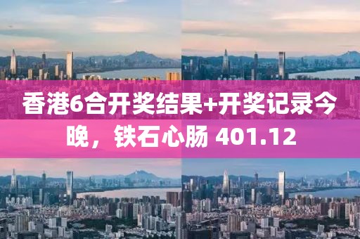 香港6合开奖结果+开奖记录今晚，铁石心肠 401.12